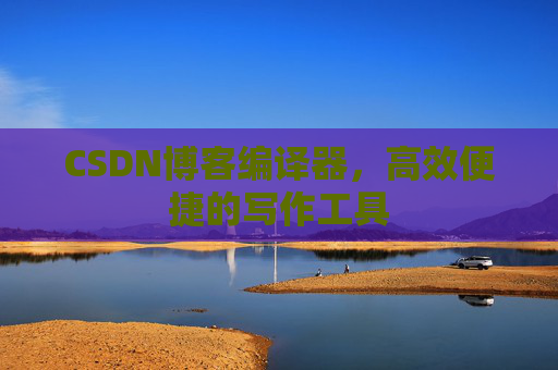 CSDN博客编译器，高效便捷的写作工具